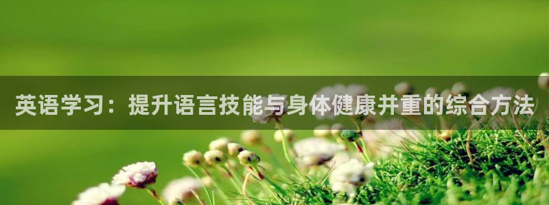 xc体育：英语学习：提升语言技能与身体健康并重的综合方法