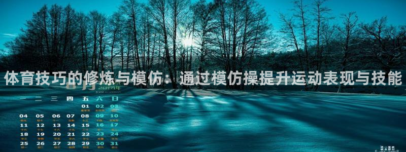 xc体育app官方网站：体育技巧的修炼与模仿：通过模仿操提升运动表现与技能