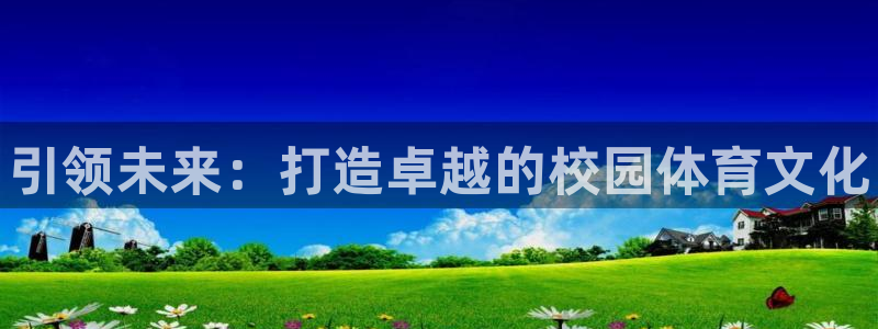 xc体育app官方网站：引领未来：打造卓越的校园体育文化