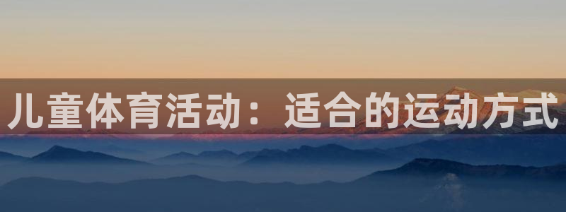 xc体育app官方网站：儿童体育活动：适合的运动方式