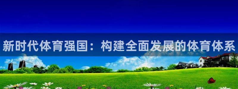 xc体育app官方网站：新时代体育强国：构建全面发展的体育体系