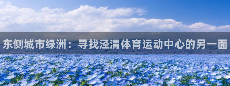 xc体育：东侧城市绿洲：寻找泾渭体育运动中心的另一面