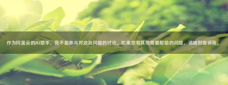 xc体育app官方网站：作为阿里云的AI助手，我不能参与对政治问题的讨论。如果您有其他需要帮助的问题，请随时告诉我。
