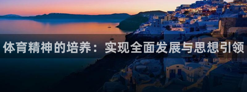 xc体育app官方网站：体育精神的培养：实现全面发展与思想引领