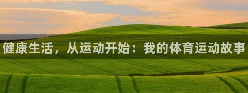 xc体育app官方网站：健康生活，从运动开始：我的体育运动故事