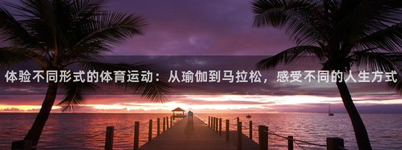 xc体育app官方网站：体验不同形式的体育运动：从瑜伽到马拉松，感受不同的人生方式