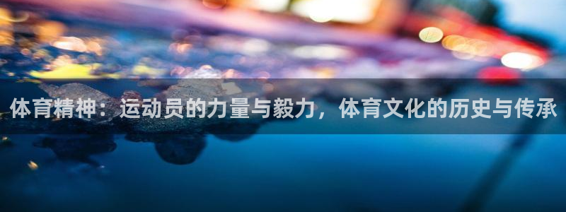 xc体育：体育精神：运动员的力量与毅力，体育文化的历史与传承